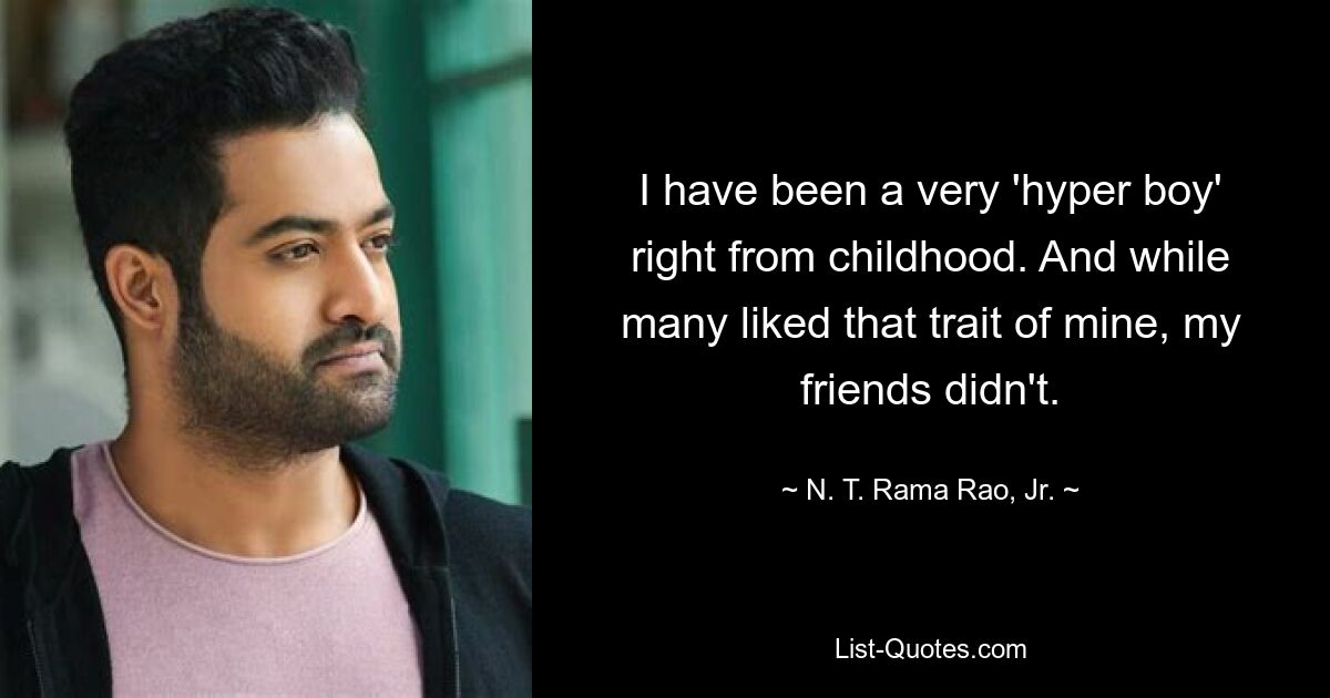 I have been a very 'hyper boy' right from childhood. And while many liked that trait of mine, my friends didn't. — © N. T. Rama Rao, Jr.