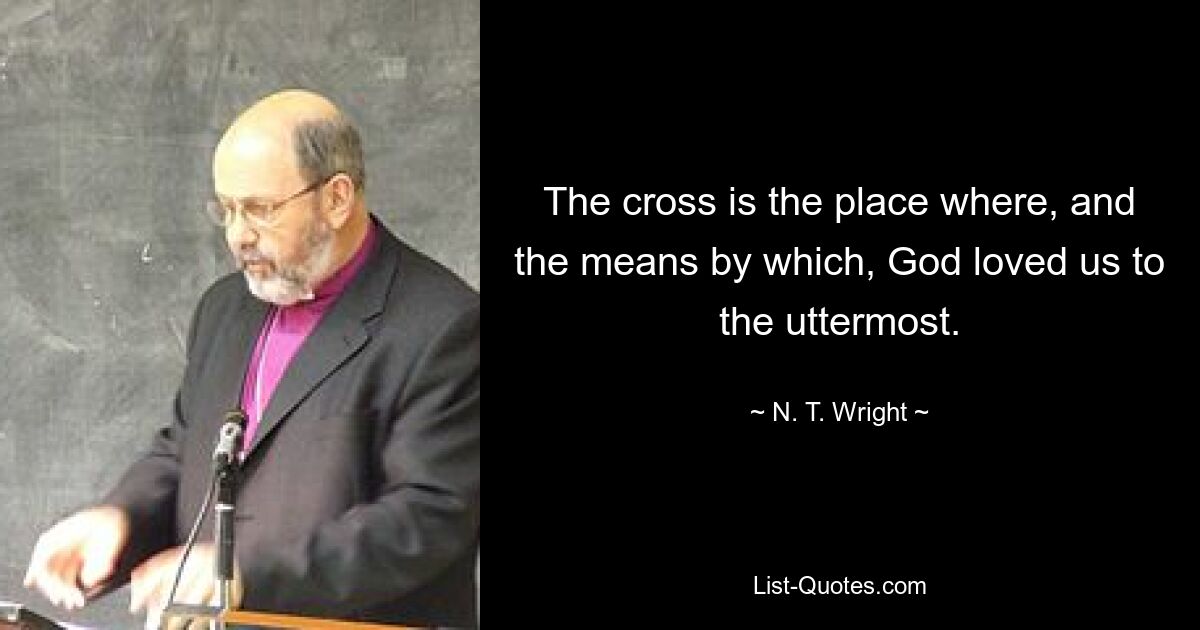 The cross is the place where, and the means by which, God loved us to the uttermost. — © N. T. Wright