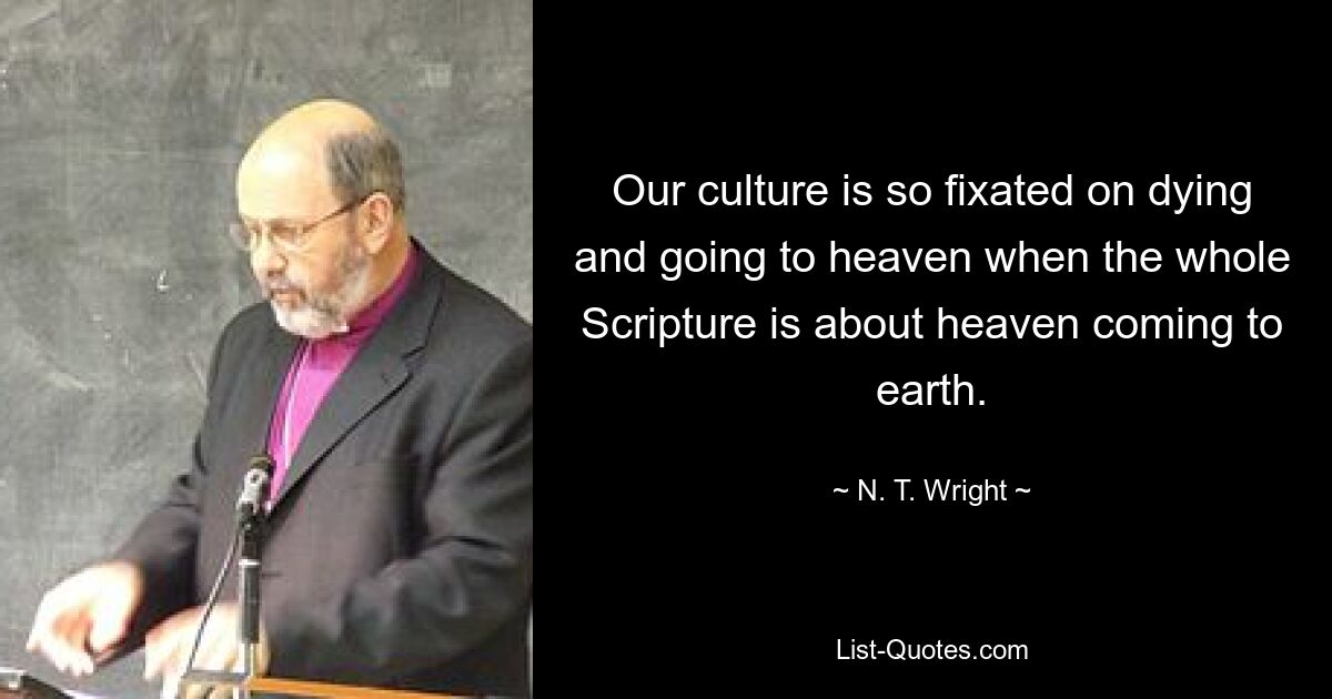 Our culture is so fixated on dying and going to heaven when the whole Scripture is about heaven coming to earth. — © N. T. Wright