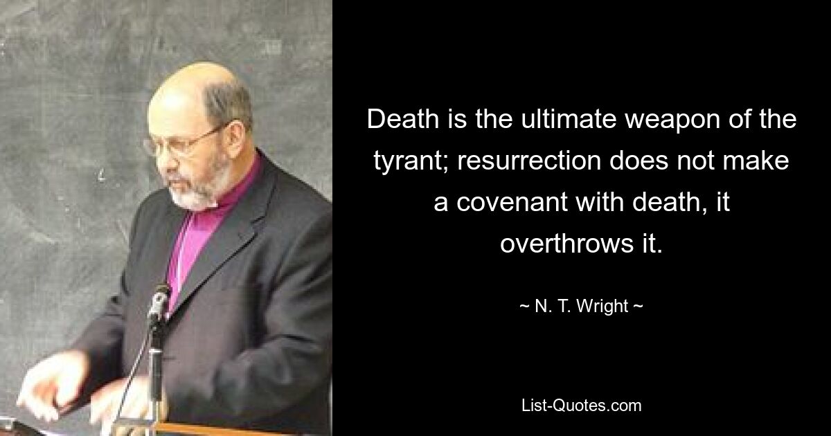 Death is the ultimate weapon of the tyrant; resurrection does not make a covenant with death, it overthrows it. — © N. T. Wright