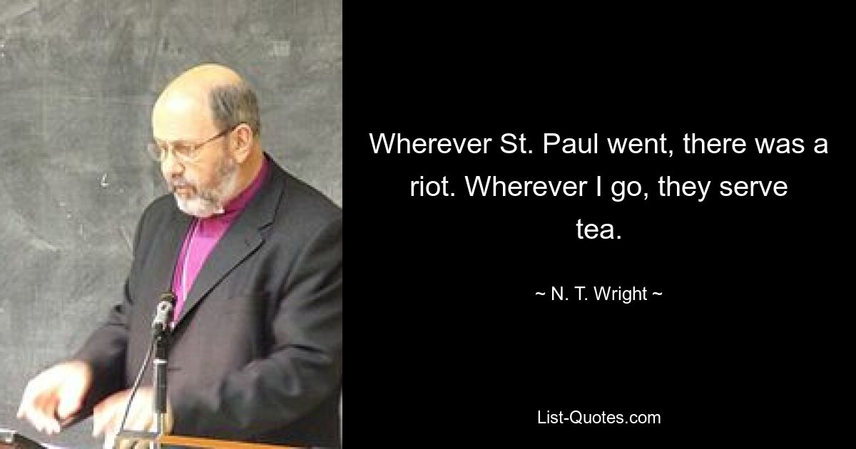 Wherever St. Paul went, there was a riot. Wherever I go, they serve tea. — © N. T. Wright