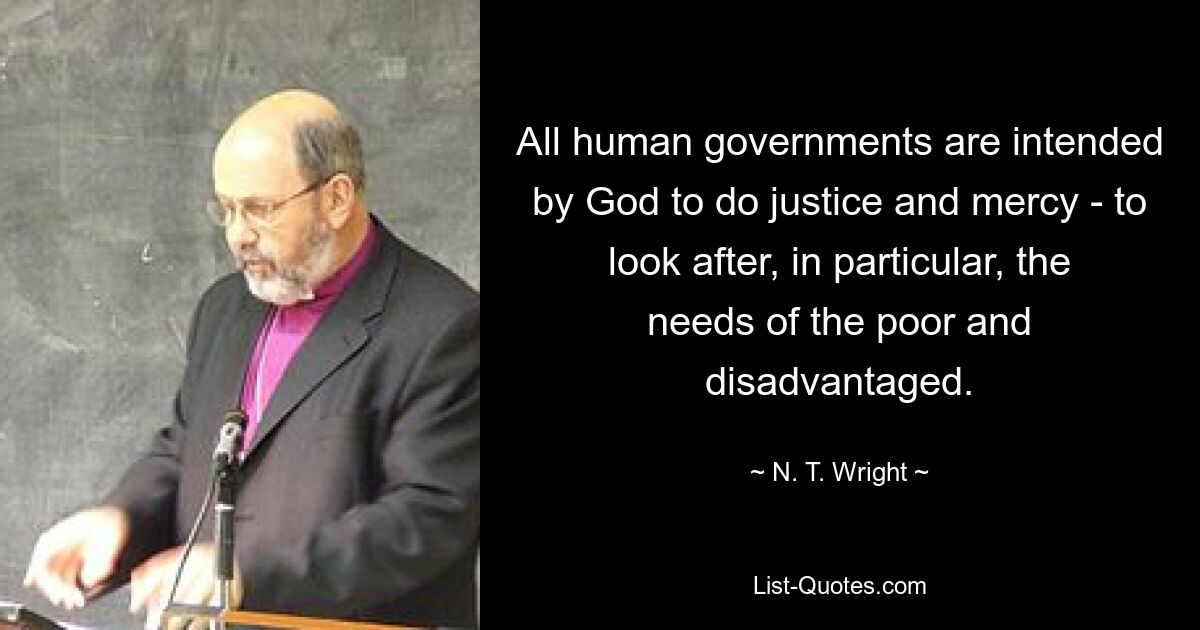 All human governments are intended by God to do justice and mercy - to look after, in particular, the needs of the poor and disadvantaged. — © N. T. Wright