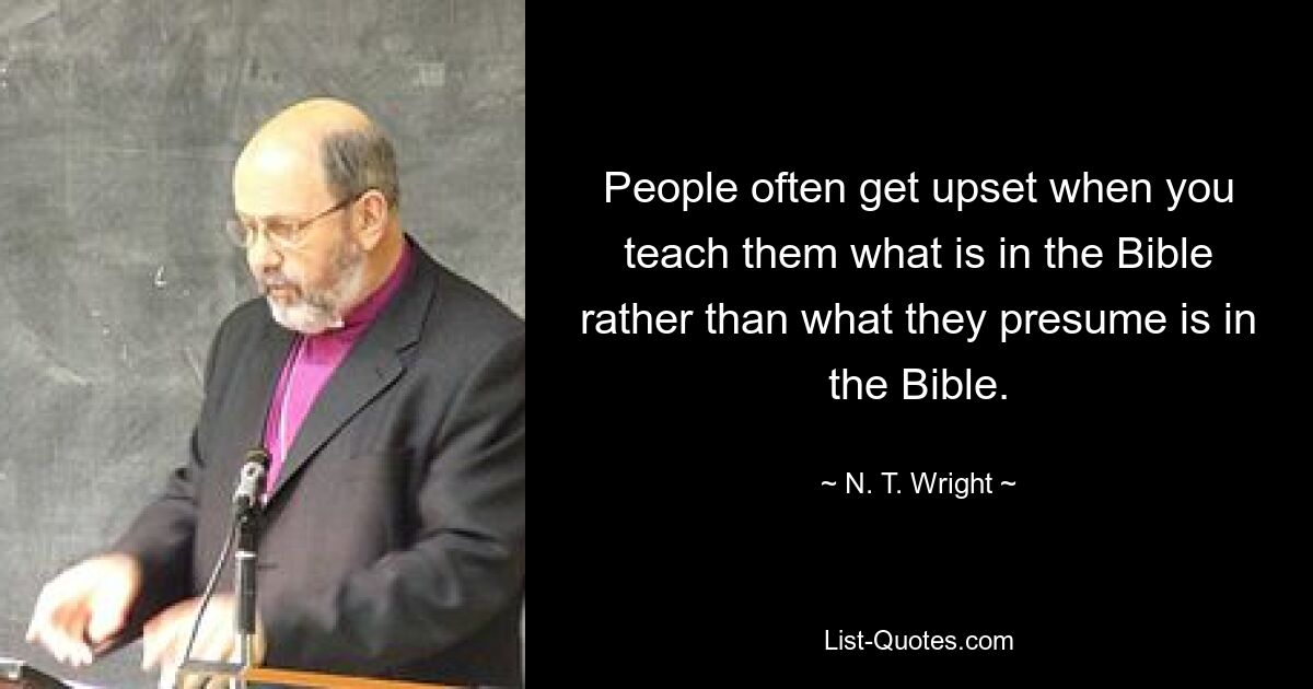 People often get upset when you teach them what is in the Bible rather than what they presume is in the Bible. — © N. T. Wright