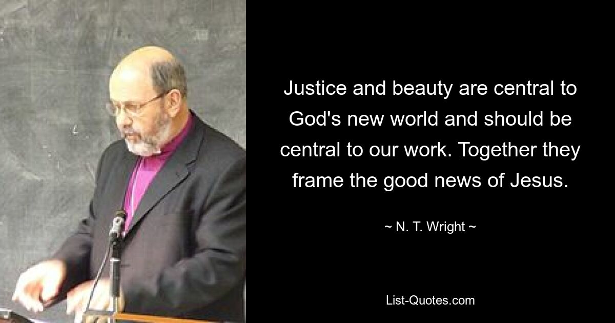 Justice and beauty are central to God's new world and should be central to our work. Together they frame the good news of Jesus. — © N. T. Wright