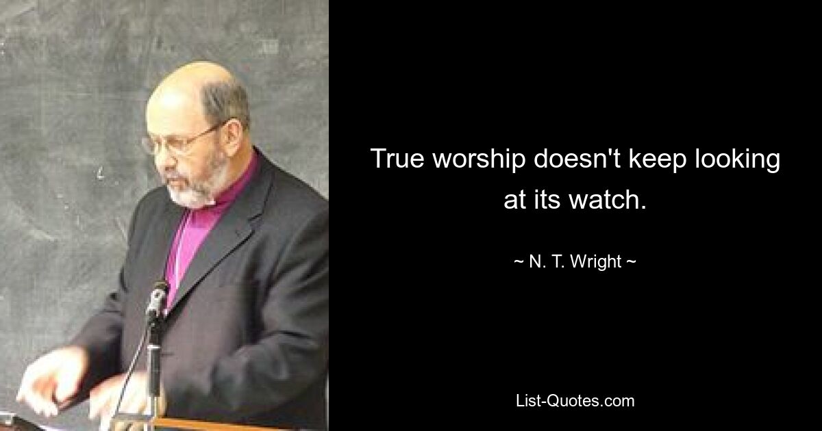 True worship doesn't keep looking at its watch. — © N. T. Wright