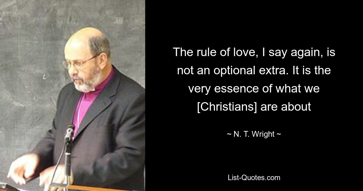 The rule of love, I say again, is not an optional extra. It is the very essence of what we [Christians] are about — © N. T. Wright