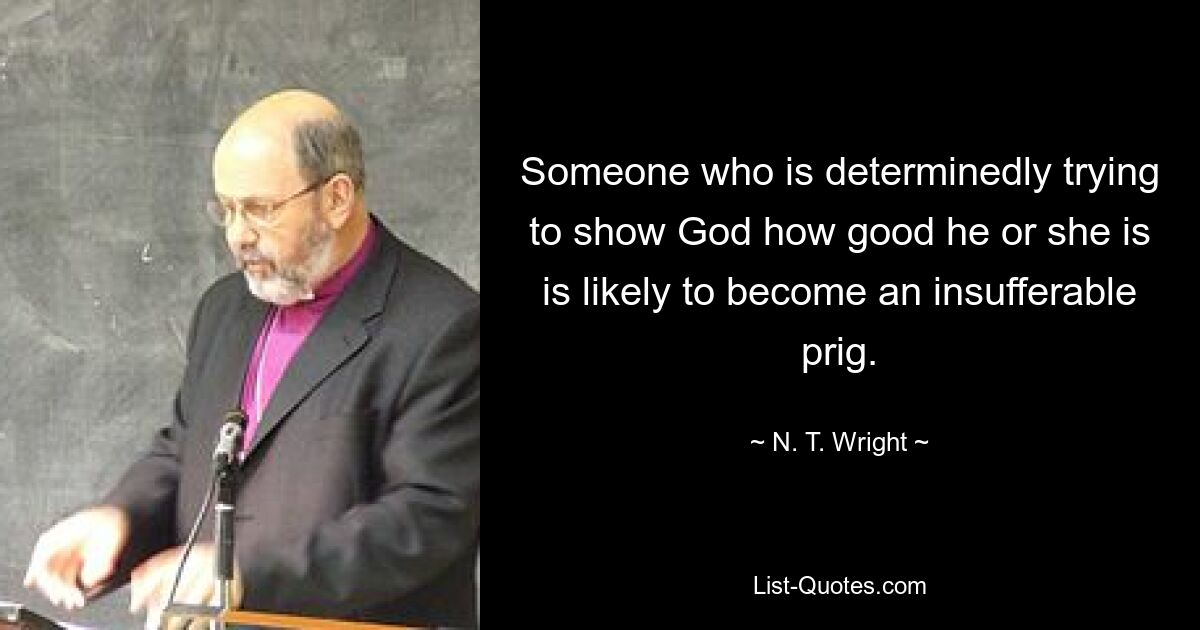 Someone who is determinedly trying to show God how good he or she is is likely to become an insufferable prig. — © N. T. Wright