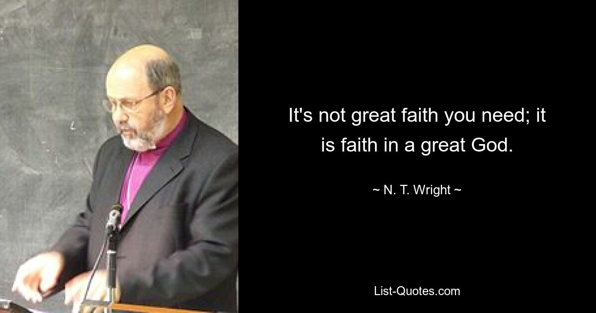 It's not great faith you need; it is faith in a great God. — © N. T. Wright