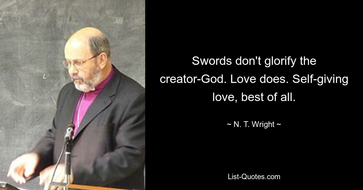 Swords don't glorify the creator-God. Love does. Self-giving love, best of all. — © N. T. Wright