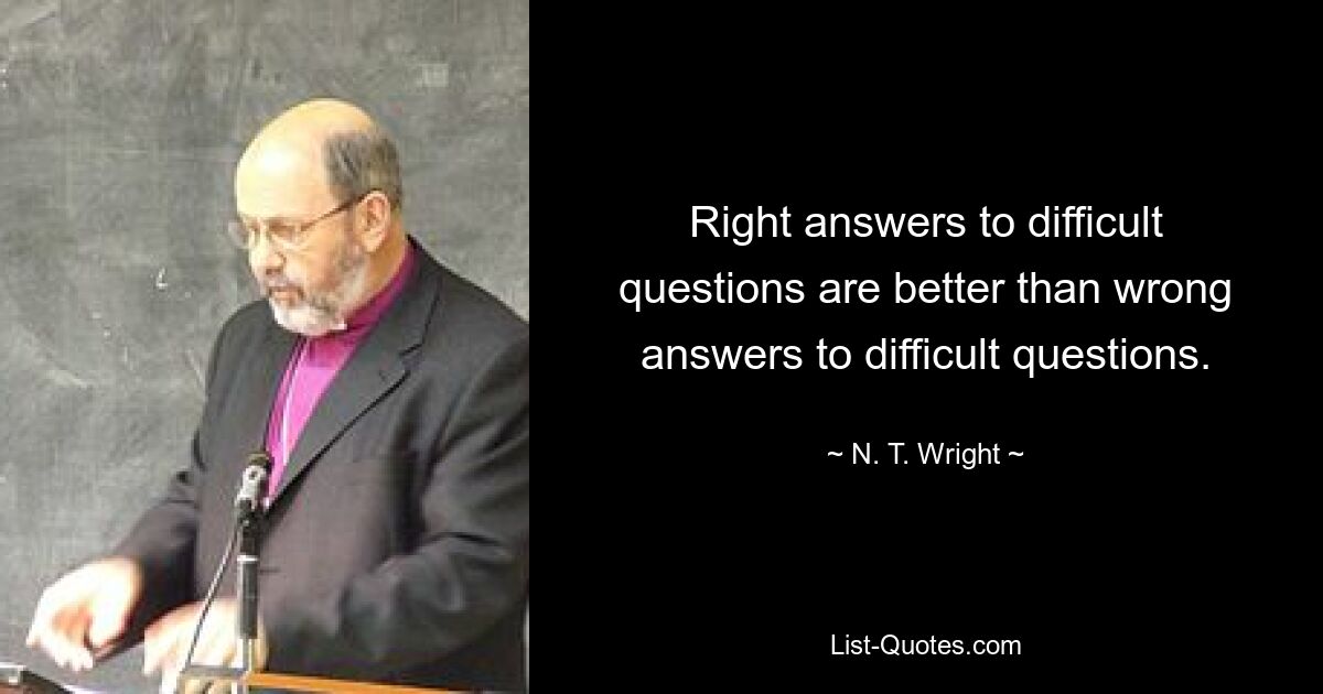 Right answers to difficult questions are better than wrong answers to difficult questions. — © N. T. Wright