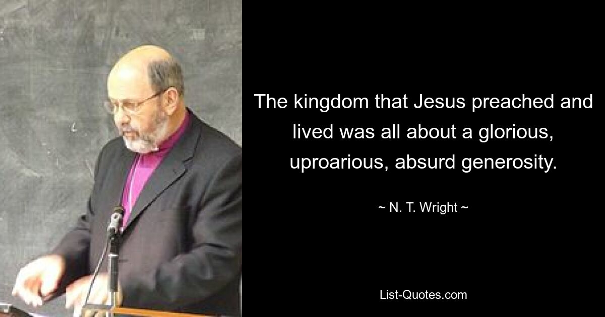 The kingdom that Jesus preached and lived was all about a glorious, uproarious, absurd generosity. — © N. T. Wright