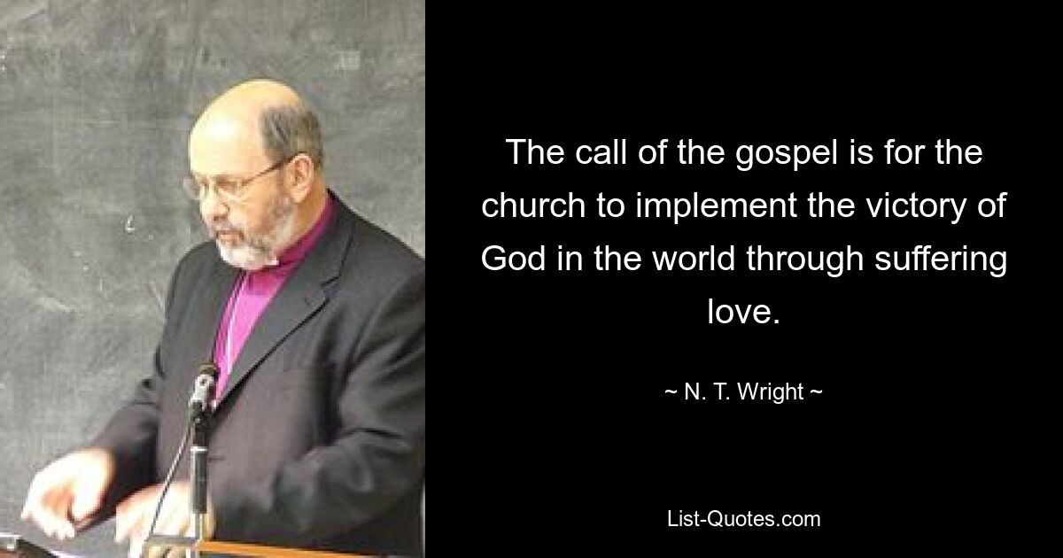 The call of the gospel is for the church to implement the victory of God in the world through suffering love. — © N. T. Wright