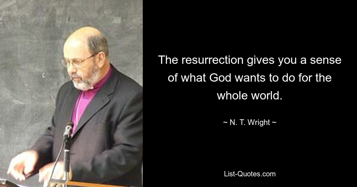 The resurrection gives you a sense of what God wants to do for the whole world. — © N. T. Wright