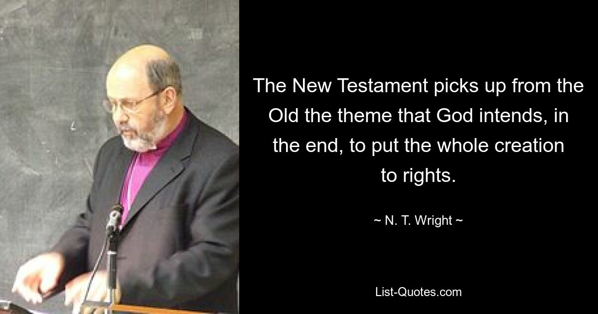 The New Testament picks up from the Old the theme that God intends, in the end, to put the whole creation to rights. — © N. T. Wright