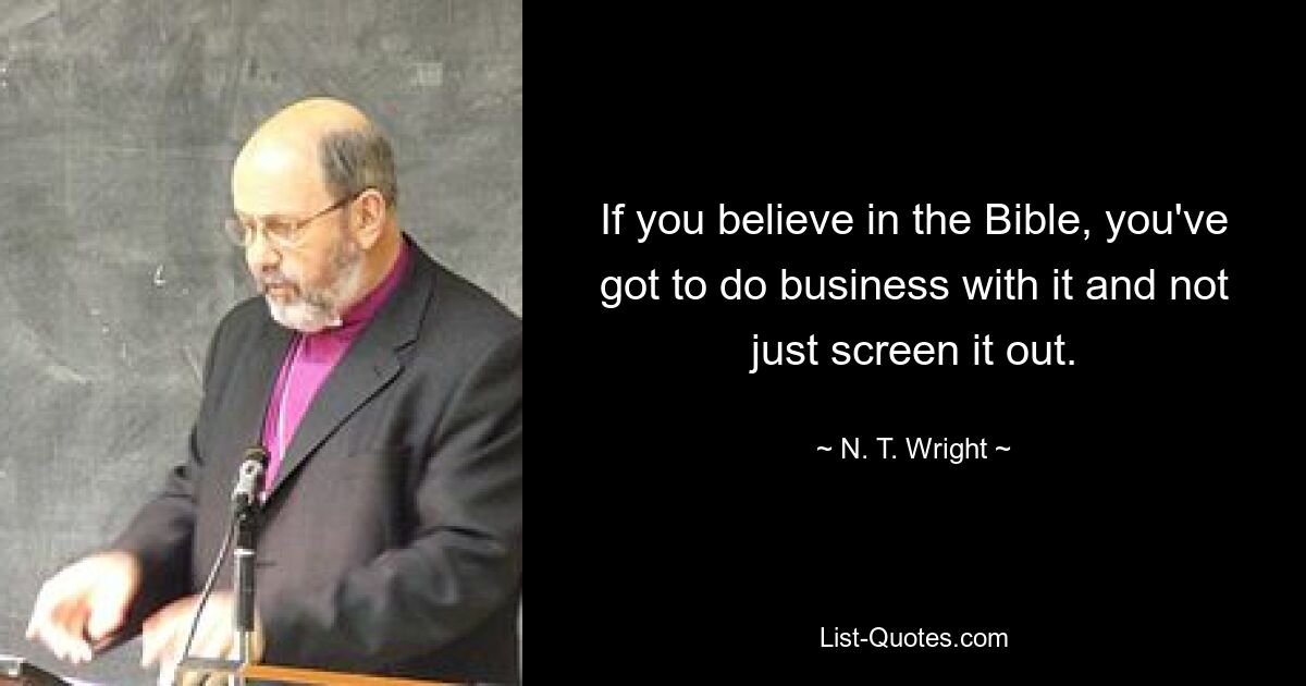 If you believe in the Bible, you've got to do business with it and not just screen it out. — © N. T. Wright