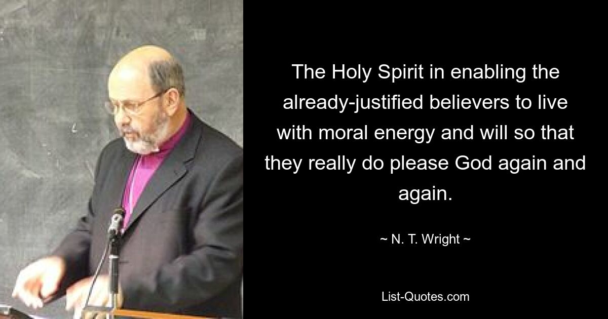 The Holy Spirit in enabling the already-justified believers to live with moral energy and will so that they really do please God again and again. — © N. T. Wright