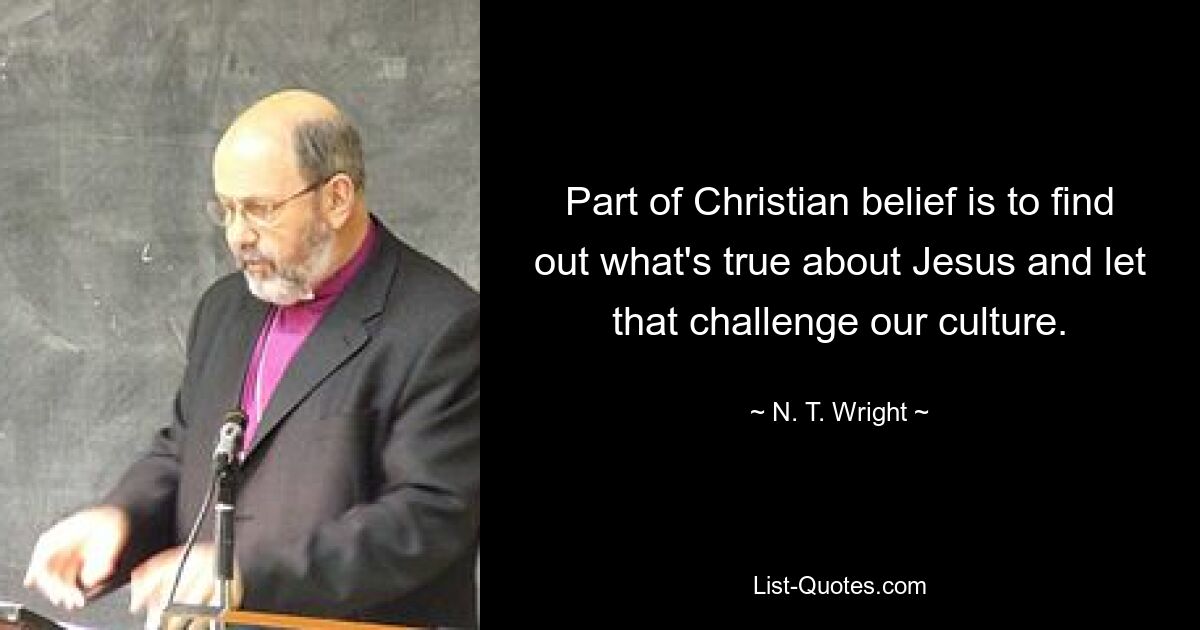 Part of Christian belief is to find out what's true about Jesus and let that challenge our culture. — © N. T. Wright