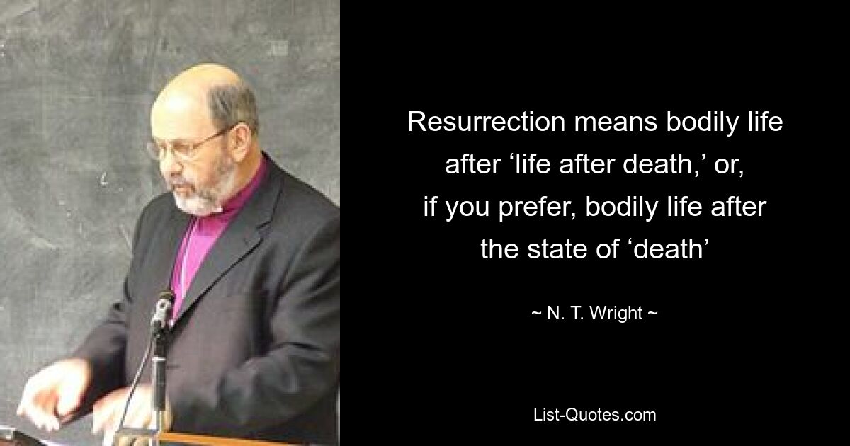 Resurrection means bodily life after ‘life after death,’ or, if you prefer, bodily life after the state of ‘death’ — © N. T. Wright