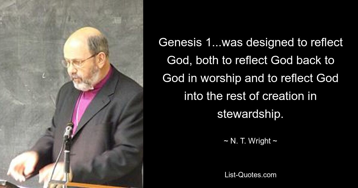 Genesis 1...was designed to reflect God, both to reflect God back to God in worship and to reflect God into the rest of creation in stewardship. — © N. T. Wright