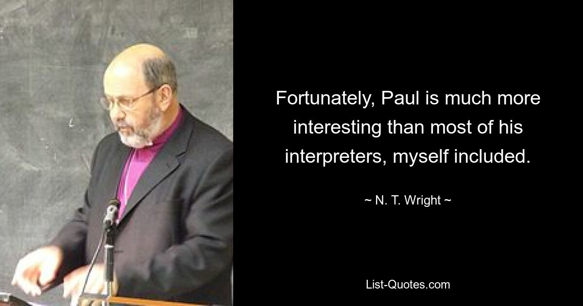 Fortunately, Paul is much more interesting than most of his interpreters, myself included. — © N. T. Wright