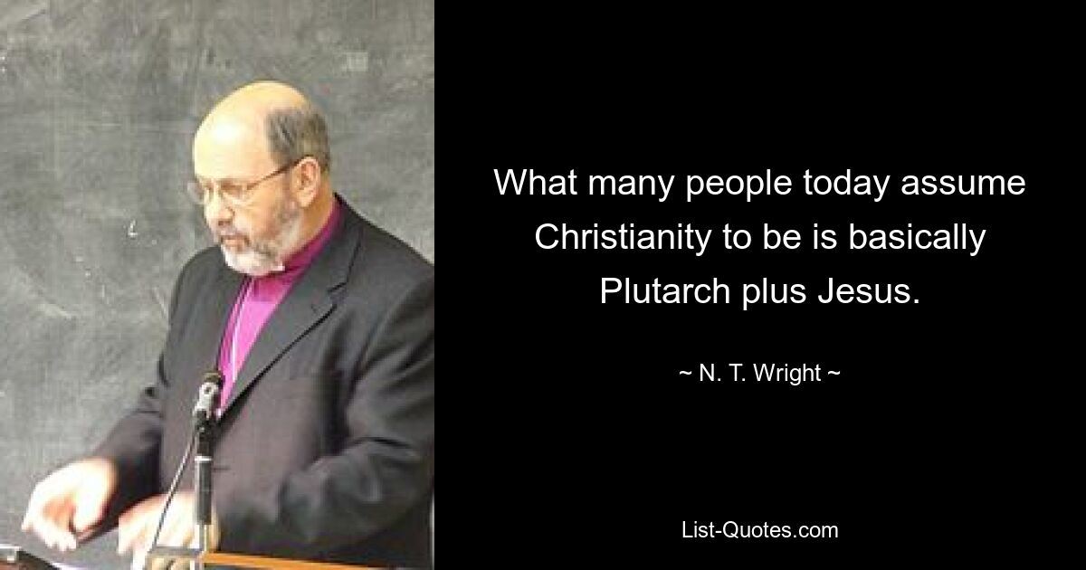 What many people today assume Christianity to be is basically Plutarch plus Jesus. — © N. T. Wright