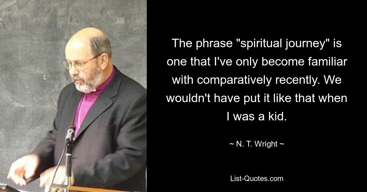 The phrase "spiritual journey" is one that I've only become familiar with comparatively recently. We wouldn't have put it like that when I was a kid. — © N. T. Wright