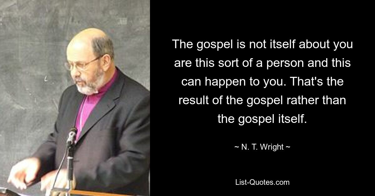 The gospel is not itself about you are this sort of a person and this can happen to you. That's the result of the gospel rather than the gospel itself. — © N. T. Wright