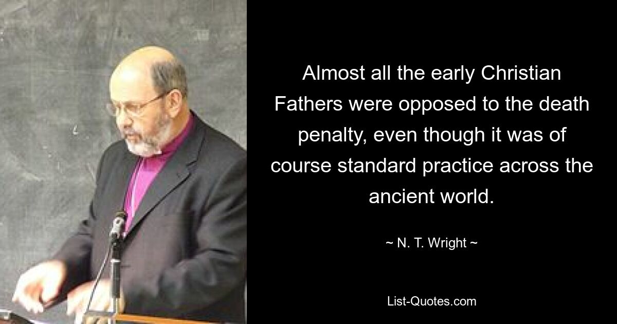 Almost all the early Christian Fathers were opposed to the death penalty, even though it was of course standard practice across the ancient world. — © N. T. Wright