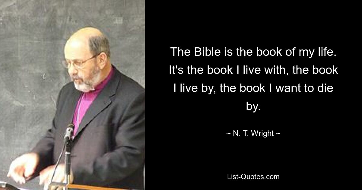 The Bible is the book of my life. It's the book I live with, the book I live by, the book I want to die by. — © N. T. Wright