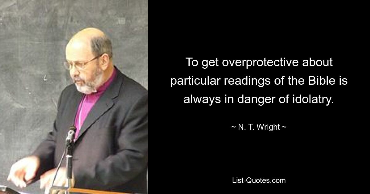 To get overprotective about particular readings of the Bible is always in danger of idolatry. — © N. T. Wright