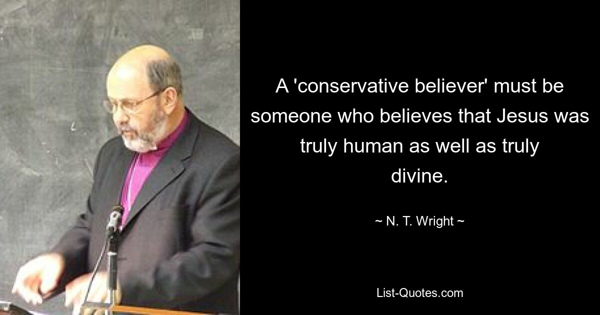 A 'conservative believer' must be someone who believes that Jesus was truly human as well as truly divine. — © N. T. Wright