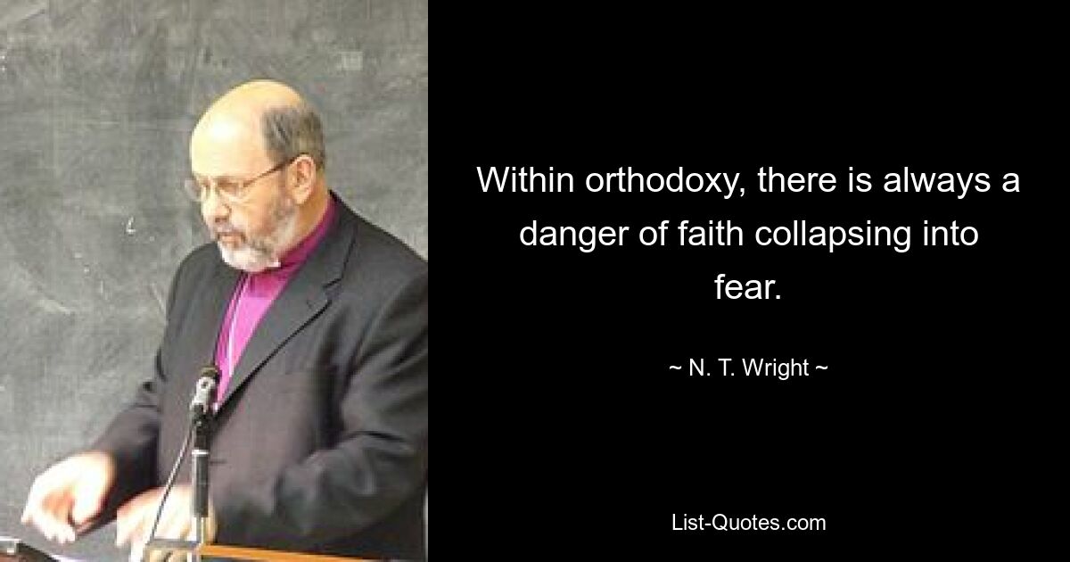 Within orthodoxy, there is always a danger of faith collapsing into fear. — © N. T. Wright