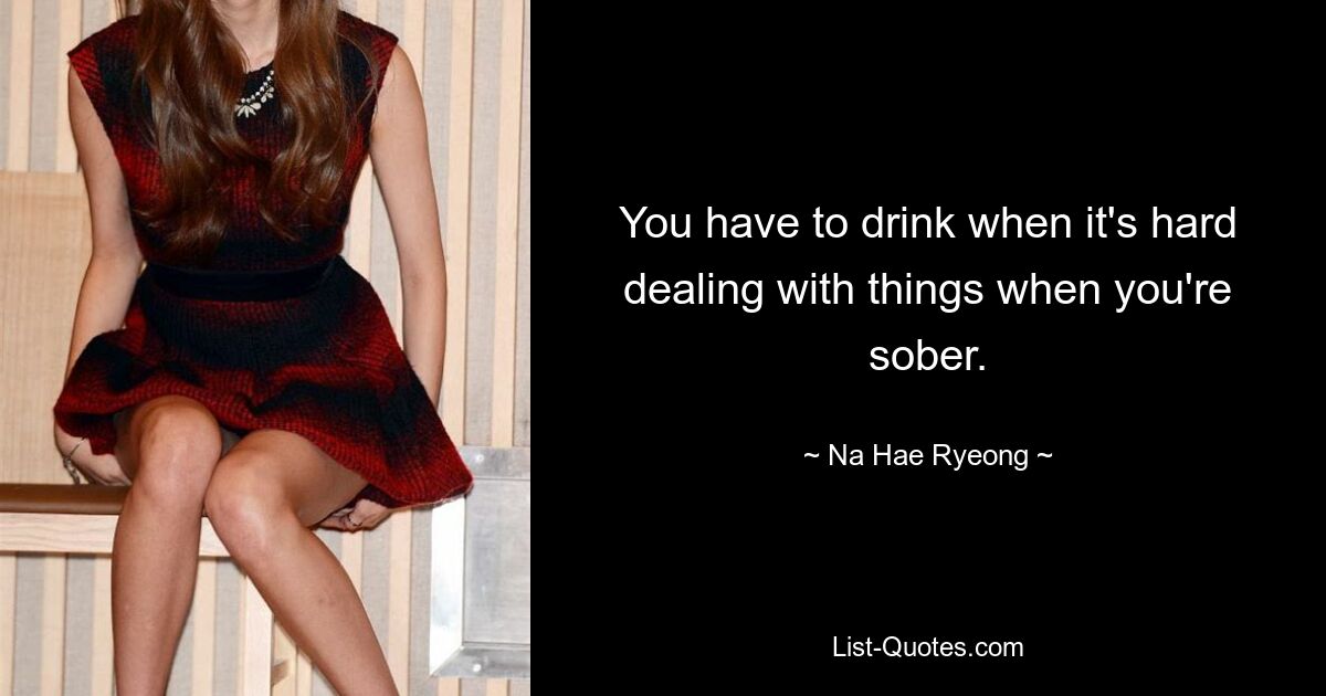 You have to drink when it's hard dealing with things when you're sober. — © Na Hae Ryeong