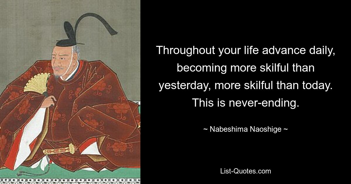 Throughout your life advance daily, becoming more skilful than yesterday, more skilful than today. This is never-ending. — © Nabeshima Naoshige