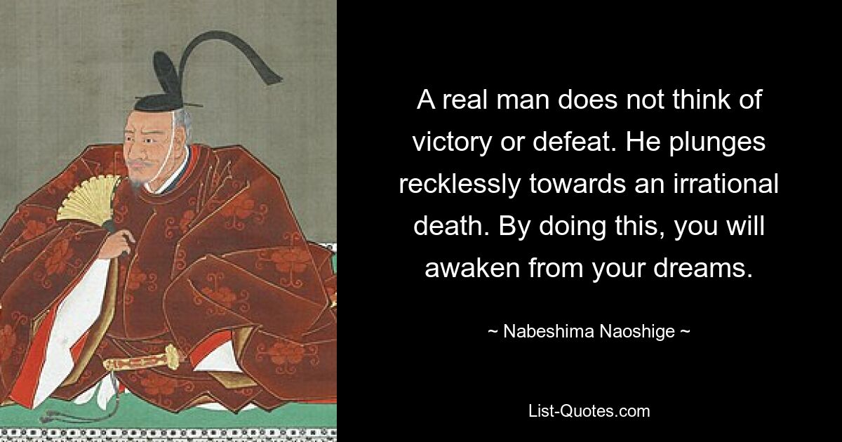 A real man does not think of victory or defeat. He plunges recklessly towards an irrational death. By doing this, you will awaken from your dreams. — © Nabeshima Naoshige