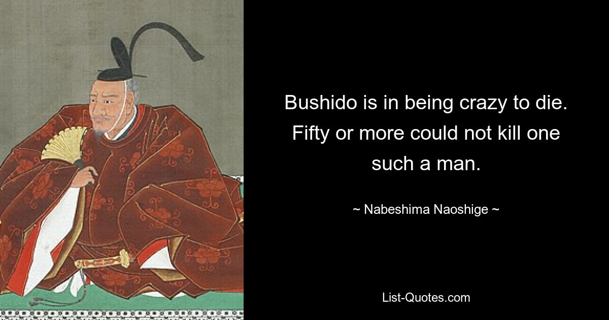 Bushido is in being crazy to die. Fifty or more could not kill one such a man. — © Nabeshima Naoshige