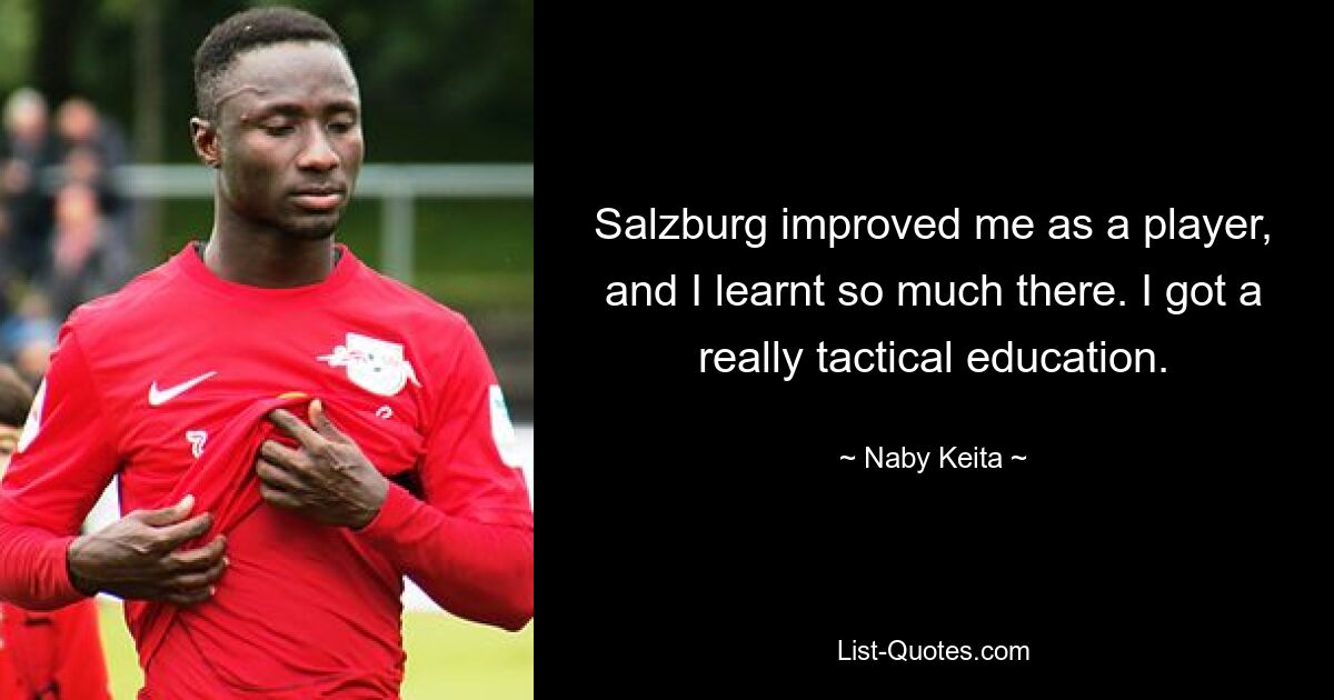 Salzburg improved me as a player, and I learnt so much there. I got a really tactical education. — © Naby Keita