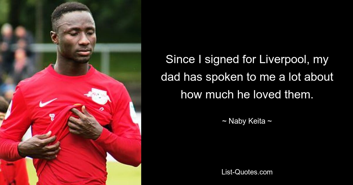 Since I signed for Liverpool, my dad has spoken to me a lot about how much he loved them. — © Naby Keita