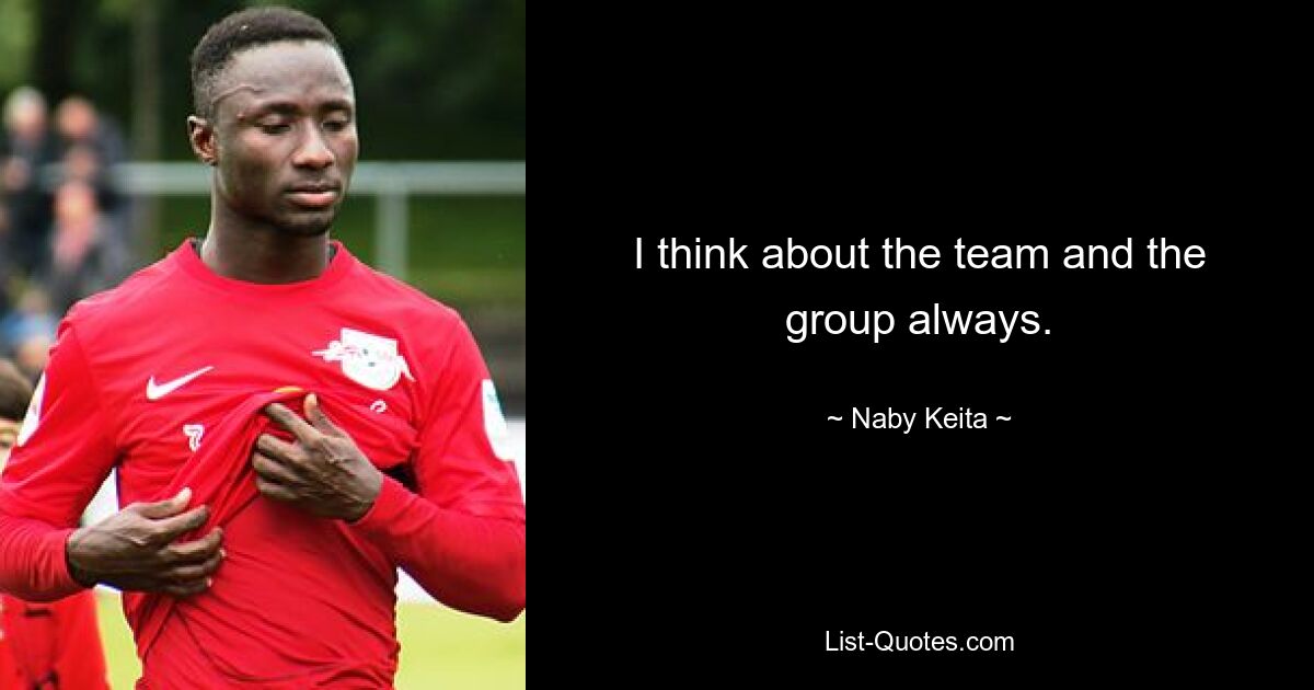 I think about the team and the group always. — © Naby Keita