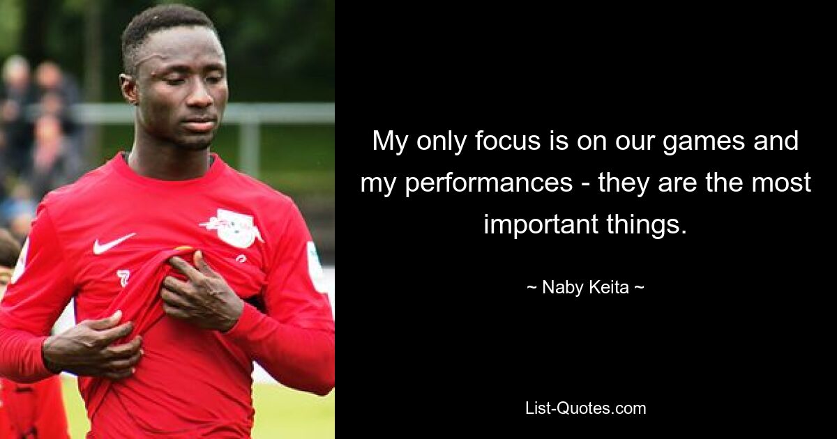 My only focus is on our games and my performances - they are the most important things. — © Naby Keita