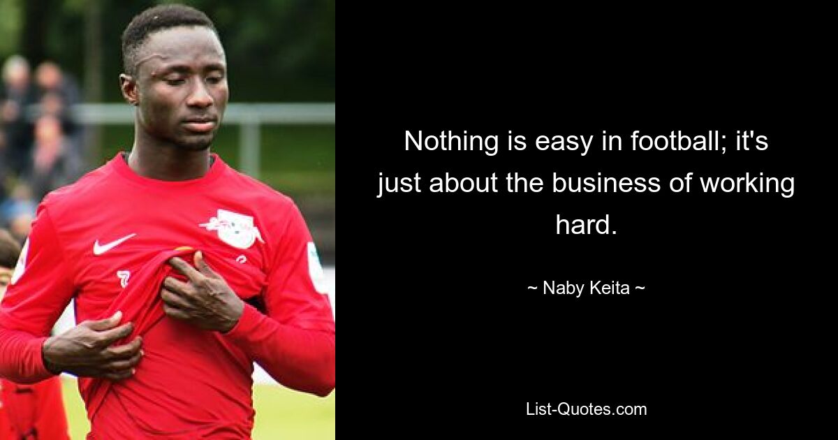 Nothing is easy in football; it's just about the business of working hard. — © Naby Keita