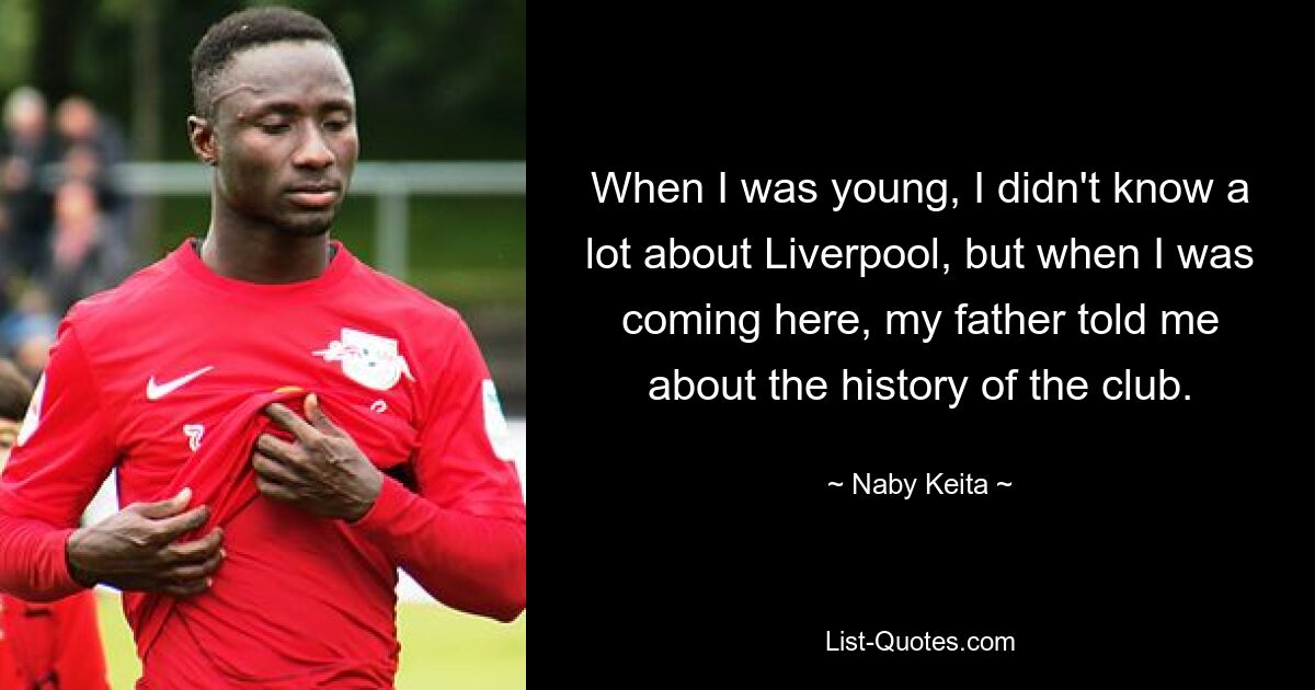 When I was young, I didn't know a lot about Liverpool, but when I was coming here, my father told me about the history of the club. — © Naby Keita