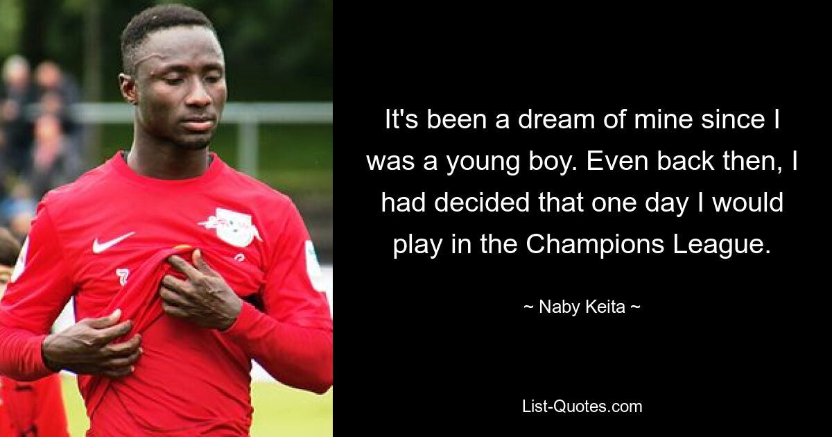 It's been a dream of mine since I was a young boy. Even back then, I had decided that one day I would play in the Champions League. — © Naby Keita