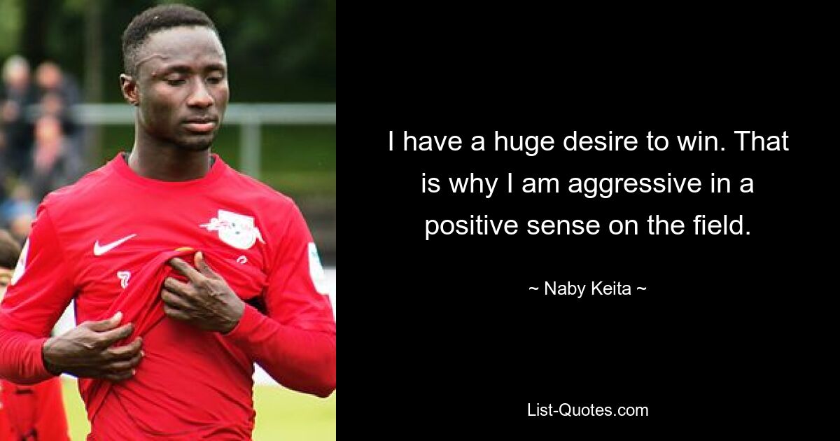 I have a huge desire to win. That is why I am aggressive in a positive sense on the field. — © Naby Keita