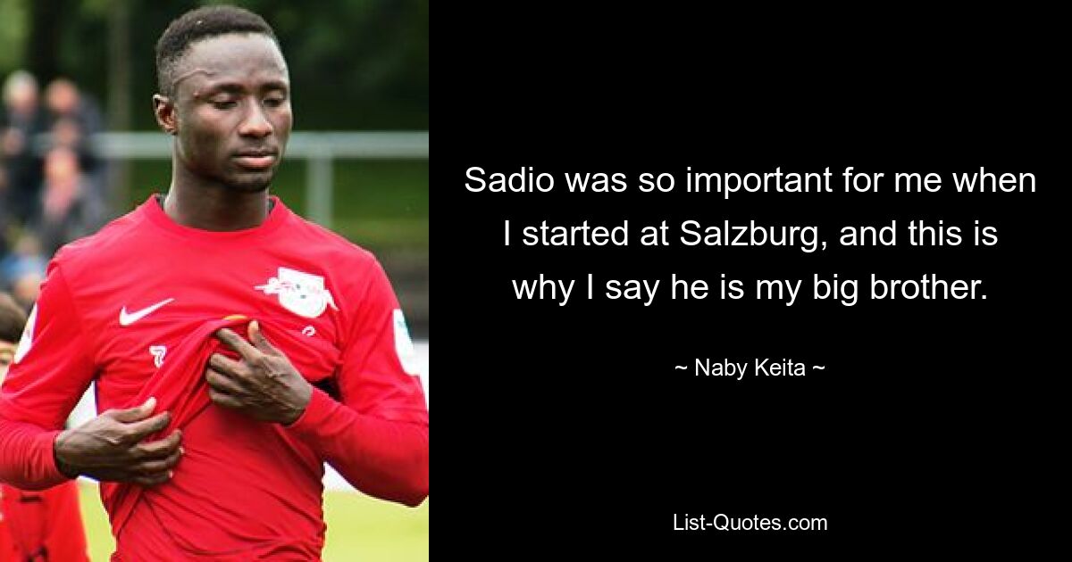 Sadio was so important for me when I started at Salzburg, and this is why I say he is my big brother. — © Naby Keita