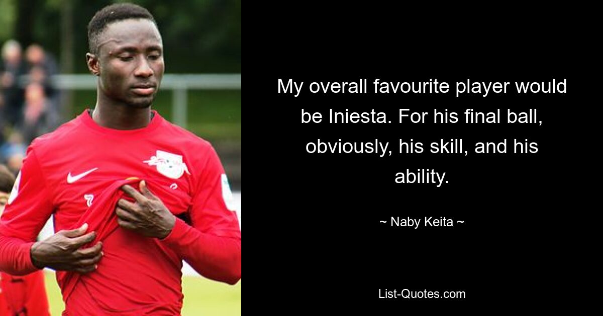 My overall favourite player would be Iniesta. For his final ball, obviously, his skill, and his ability. — © Naby Keita