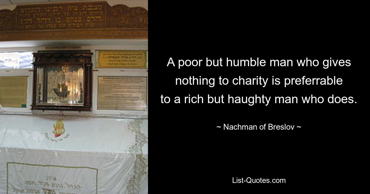 A poor but humble man who gives nothing to charity is preferrable to a rich but haughty man who does. — © Nachman of Breslov