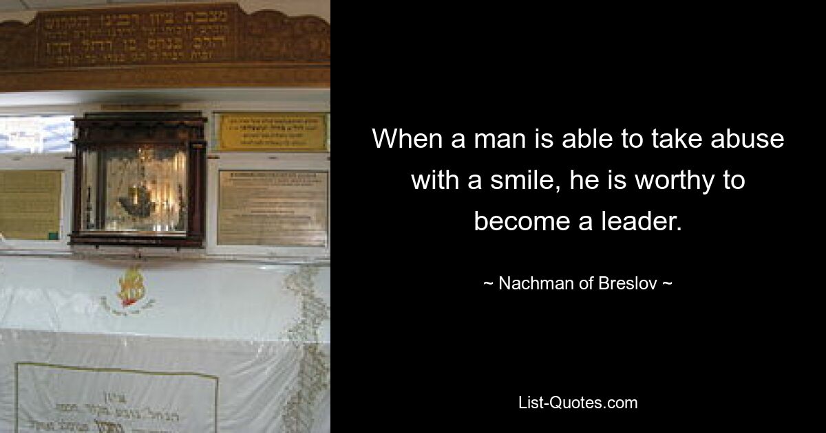 When a man is able to take abuse with a smile, he is worthy to become a leader. — © Nachman of Breslov