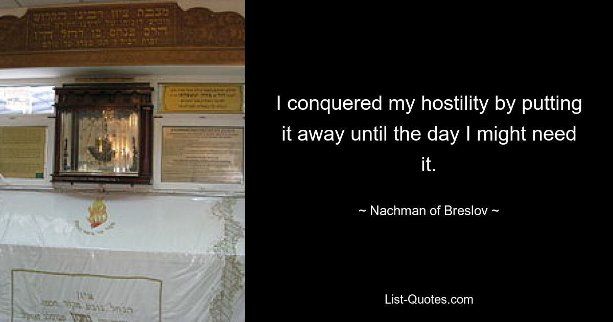 I conquered my hostility by putting it away until the day I might need it. — © Nachman of Breslov