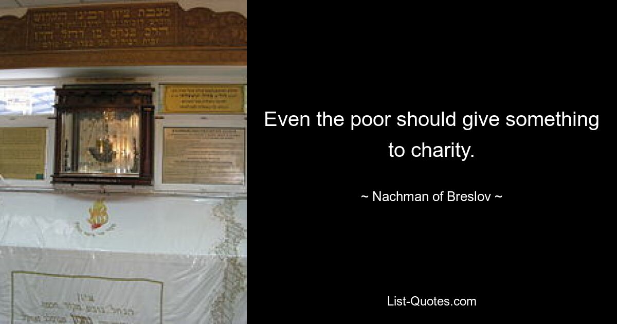 Even the poor should give something to charity. — © Nachman of Breslov